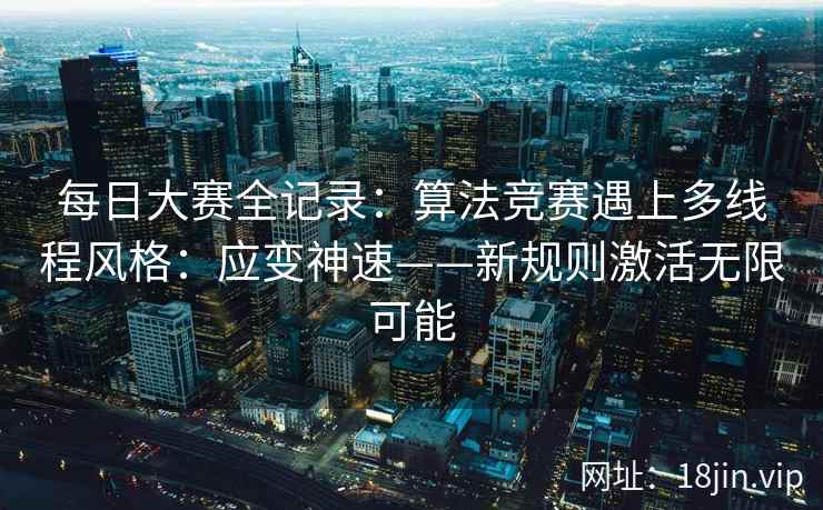 每日大赛全记录：算法竞赛遇上多线程风格：应变神速——新规则激活无限可能
