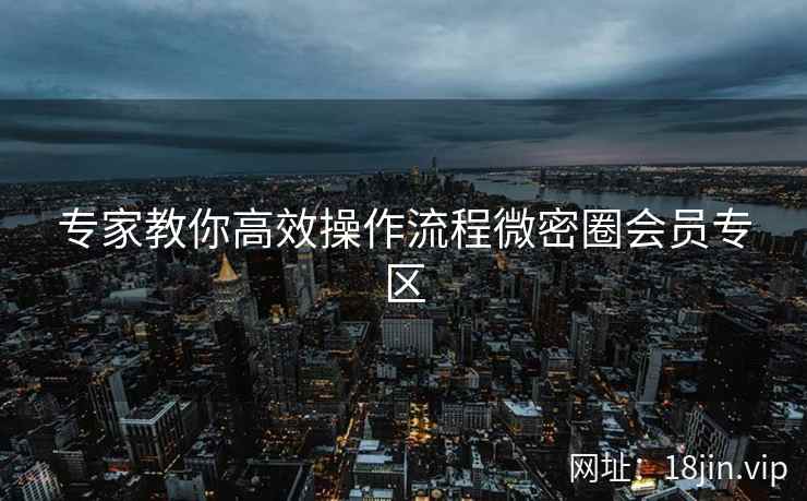 专家教你高效操作流程微密圈会员专区