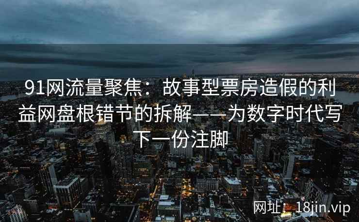 91网流量聚焦：故事型票房造假的利益网盘根错节的拆解——为数字时代写下一份注脚