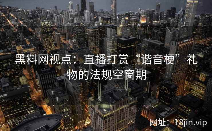 黑料网视点：直播打赏“谐音梗”礼物的法规空窗期