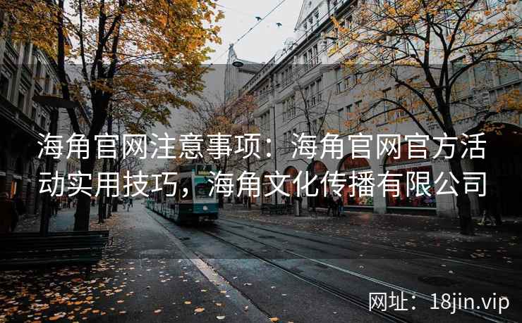 海角官网注意事项：海角官网官方活动实用技巧，海角文化传播有限公司