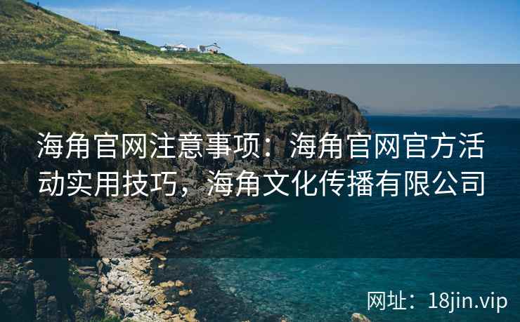 海角官网注意事项：海角官网官方活动实用技巧，海角文化传播有限公司