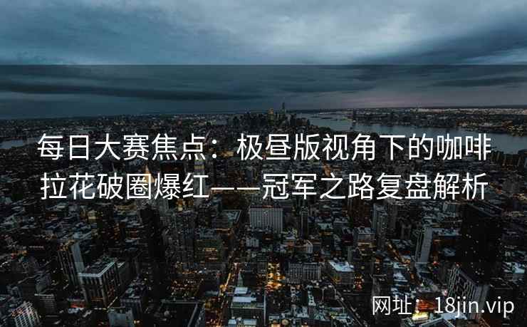 每日大赛焦点：极昼版视角下的咖啡拉花破圈爆红——冠军之路复盘解析