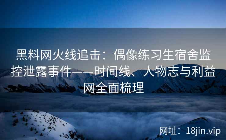黑料网火线追击：偶像练习生宿舍监控泄露事件——时间线、人物志与利益网全面梳理