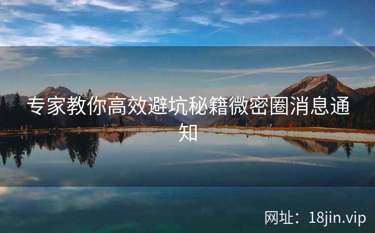 专家教你高效避坑秘籍微密圈消息通知