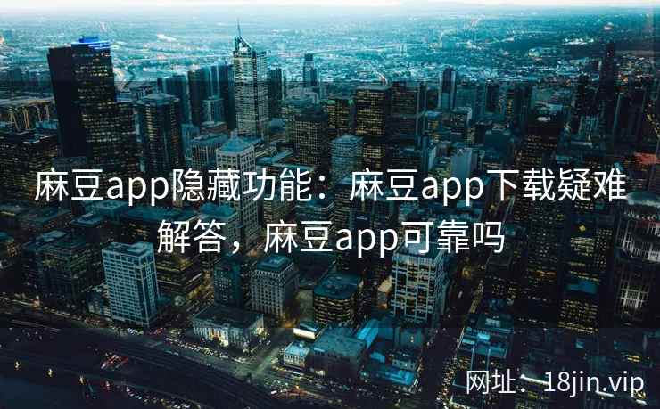 麻豆app隐藏功能：麻豆app下载疑难解答，麻豆app可靠吗