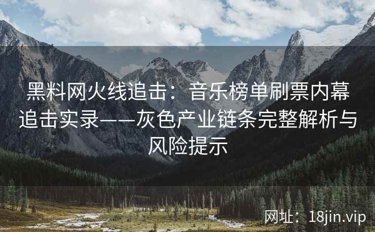 黑料网火线追击：音乐榜单刷票内幕追击实录——灰色产业链条完整解析与风险提示