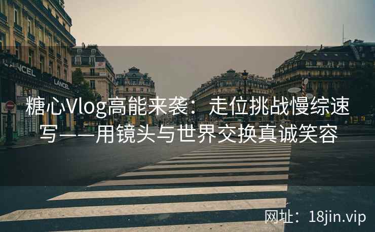 糖心Vlog高能来袭：走位挑战慢综速写——用镜头与世界交换真诚笑容