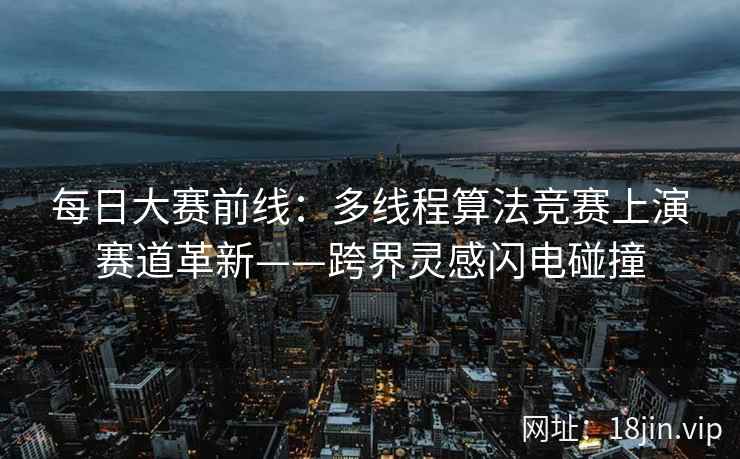 每日大赛前线：多线程算法竞赛上演赛道革新——跨界灵感闪电碰撞