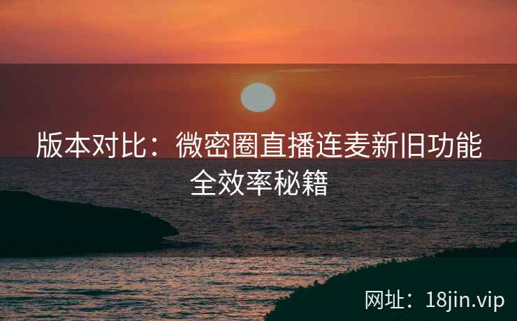 版本对比：微密圈直播连麦新旧功能全效率秘籍