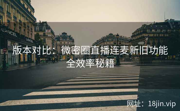 版本对比：微密圈直播连麦新旧功能全效率秘籍